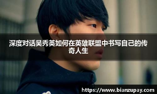 深度对话吴秀英如何在英雄联盟中书写自己的传奇人生